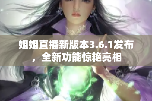 姐姐直播新版本3.6.1發(fā)布，全新功能驚艷亮相