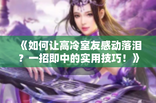 《如何讓高冷室友感動落淚？一招即中的實用技巧！》