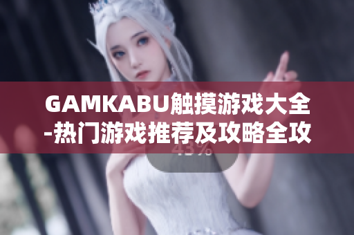 GAMKABU觸摸游戲大全-熱門游戲推薦及攻略全攻略