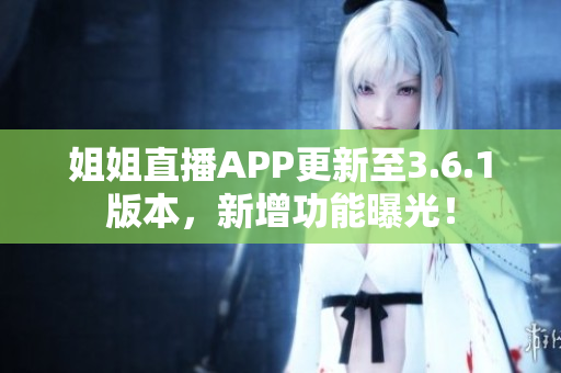 姐姐直播APP更新至3.6.1版本，新增功能曝光！