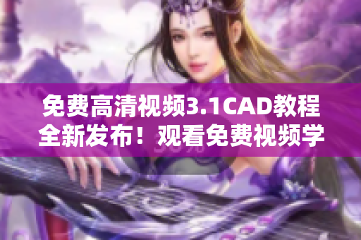 免費高清視頻3.1CAD教程全新發(fā)布！觀看免費視頻學習CAD技巧