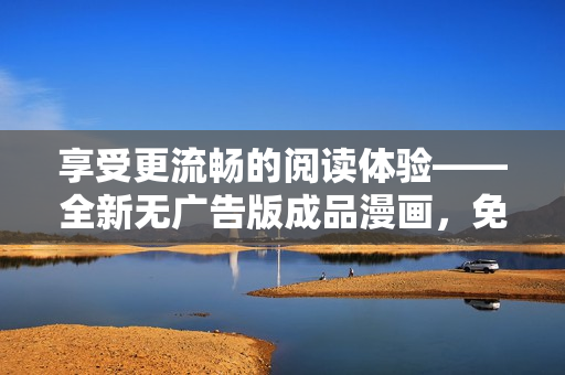 享受更流暢的閱讀體驗——全新無廣告版成品漫畫，免注冊立即暢讀