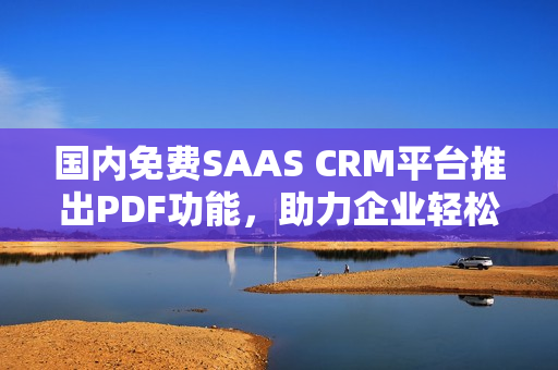 國(guó)內(nèi)免費(fèi)SAAS CRM平臺(tái)推出PDF功能，助力企業(yè)輕松管理客戶(hù)關(guān)系