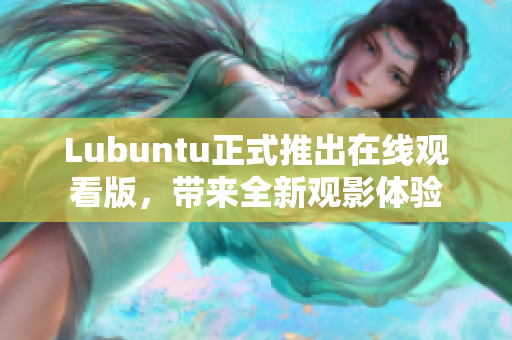 Lubuntu正式推出在線觀看版，帶來全新觀影體驗