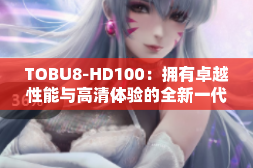 TOBU8-HD100：擁有卓越性能與高清體驗(yàn)的全新一代產(chǎn)品