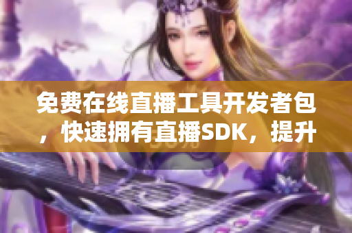 免費在線直播工具開發(fā)者包，快速擁有直播SDK，提升應(yīng)用直播體驗