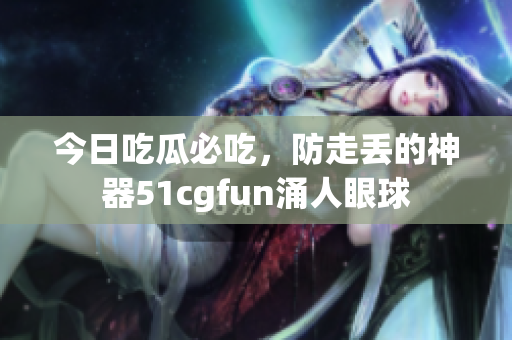 今日吃瓜必吃，防走丟的神器51cgfun涌人眼球