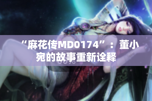 “麻花傳MD0174”：董小宛的故事重新詮釋