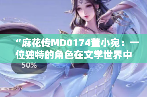 “麻花傳MD0174董小宛：一位獨特的角色在文學世界中的光輝故事”