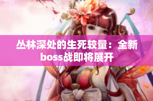 叢林深處的生死較量：全新boss戰(zhàn)即將展開(kāi)