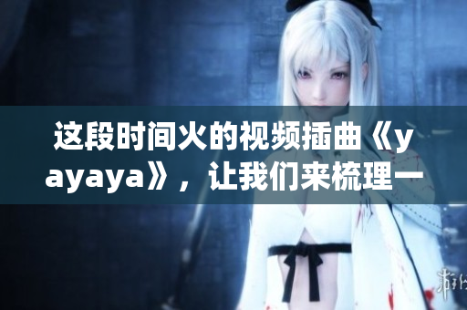 這段時間火的視頻插曲《yayaya》，讓我們來梳理一下這首歌的來龍去脈