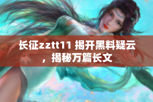 長征zztt11 揭開黑料疑云，揭秘萬篇長文