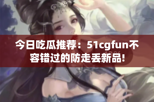 今日吃瓜推薦：51cgfun不容錯(cuò)過的防走丟新品!