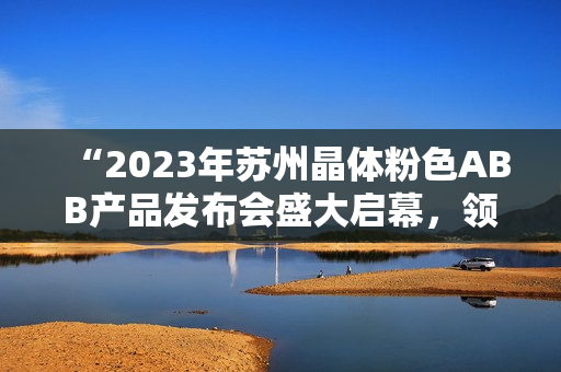 “2023年蘇州晶體粉色ABB產(chǎn)品發(fā)布會(huì)盛大啟幕，領(lǐng)略科技創(chuàng)新之美”