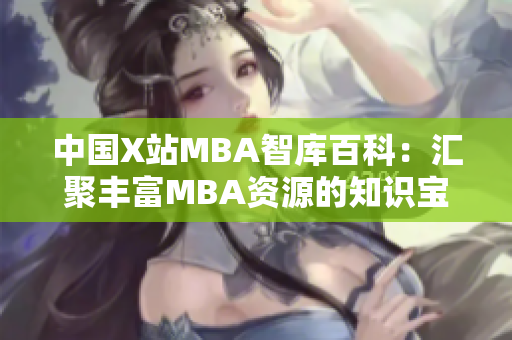 中國X站MBA智庫百科：匯聚豐富MBA資源的知識(shí)寶庫