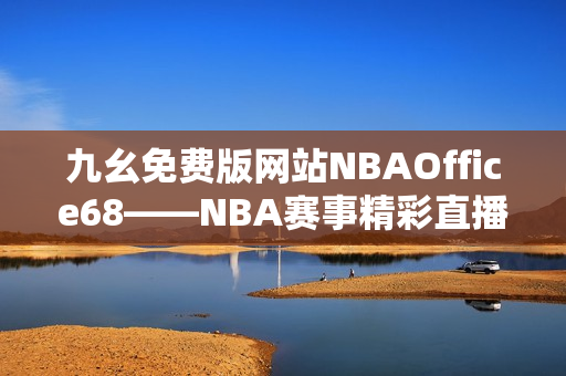 九幺免費(fèi)版網(wǎng)站NBAOffice68——NBA賽事精彩直播盡在其中