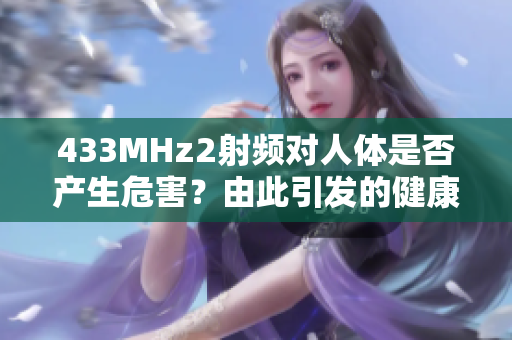 433MHz2射頻對人體是否產(chǎn)生危害？由此引發(fā)的健康問題需關(guān)注