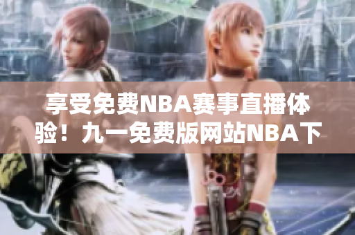 享受免費NBA賽事直播體驗！九一免費版網(wǎng)站NBA下載安裝全指南