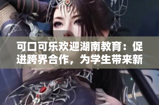 可口可樂歡迎湖南教育：促進(jìn)跨界合作，為學(xué)生帶來(lái)新機(jī)遇