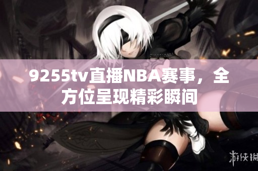 9255tv直播NBA賽事，全方位呈現(xiàn)精彩瞬間