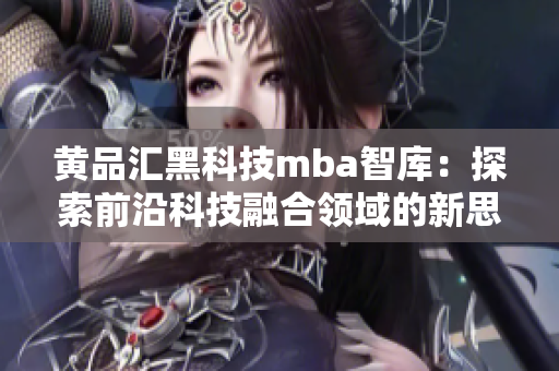 黃品匯黑科技mba智庫：探索前沿科技融合領(lǐng)域的新思路