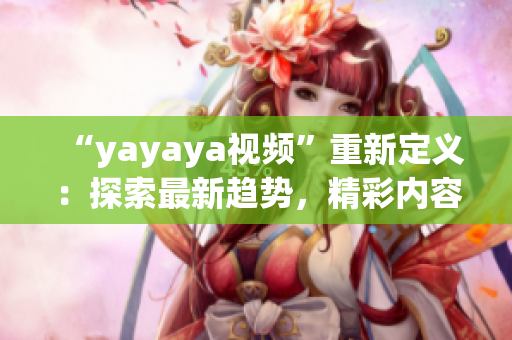 “yayaya視頻”重新定義：探索最新趨勢，精彩內(nèi)容盡在yayaya視頻平臺