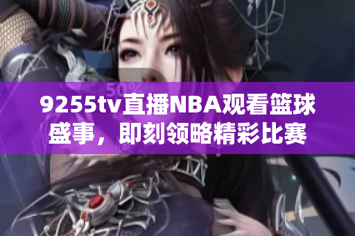 9255tv直播NBA觀看籃球盛事，即刻領(lǐng)略精彩比賽