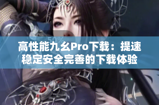 高性能九幺Pro下載：提速穩(wěn)定安全完善的下載體驗