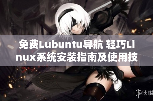 免費Lubuntu導(dǎo)航 輕巧Linux系統(tǒng)安裝指南及使用技巧