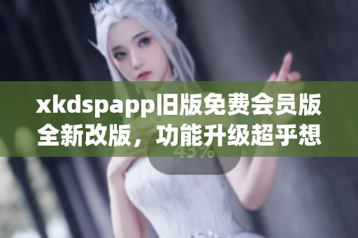 xkdspapp舊版免費會員版全新改版，功能升級超乎想象