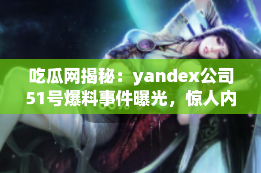 吃瓜網(wǎng)揭秘：yandex公司51號爆料事件曝光，驚人內(nèi)幕一網(wǎng)打盡