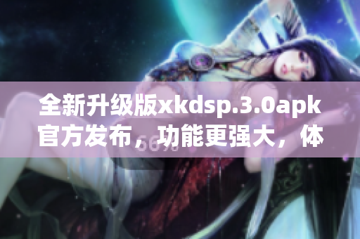 全新升級(jí)版xkdsp.3.0apk官方發(fā)布，功能更強(qiáng)大，體驗(yàn)更出色！