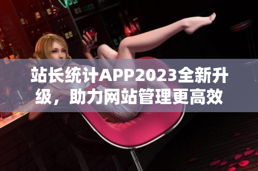 站長統(tǒng)計APP2023全新升級，助力網(wǎng)站管理更高效