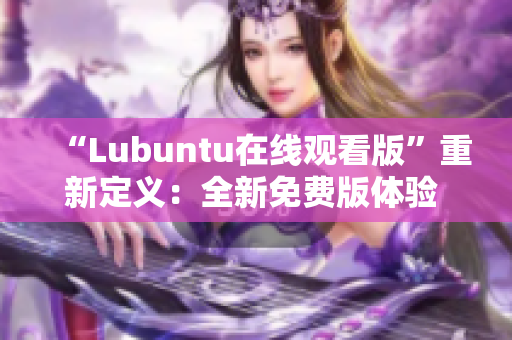 “Lubuntu在線觀看版”重新定義：全新免費(fèi)版體驗(yàn) Ubuntu！