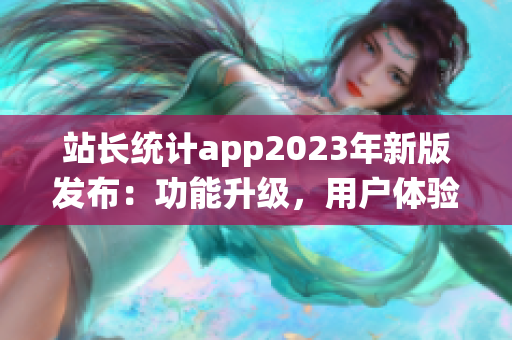 站長(zhǎng)統(tǒng)計(jì)app2023年新版發(fā)布：功能升級(jí)，用戶體驗(yàn)再升級(jí)