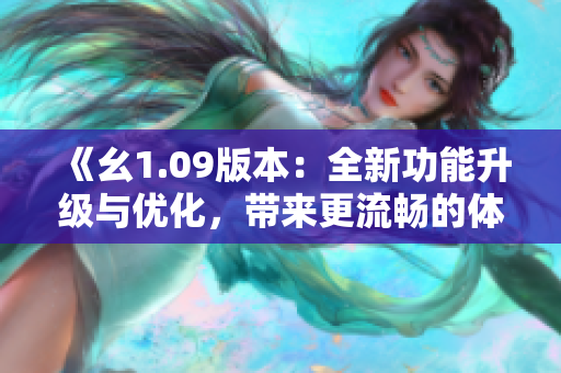 《幺1.09版本：全新功能升級(jí)與優(yōu)化，帶來更流暢的體驗(yàn)》