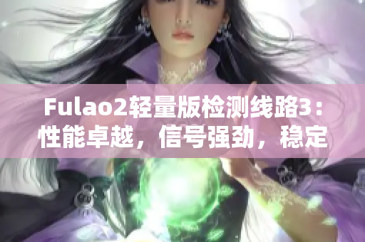 Fulao2輕量版檢測(cè)線路3：性能卓越，信號(hào)強(qiáng)勁，穩(wěn)定可靠