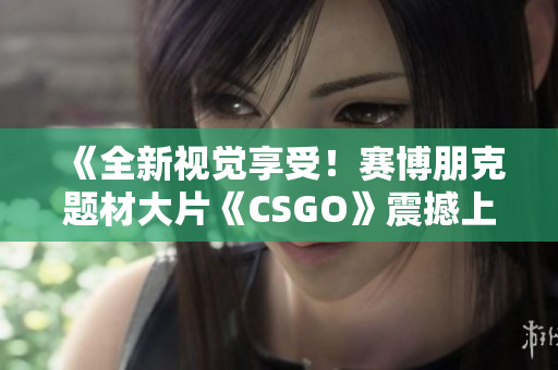 《全新視覺享受！賽博朋克題材大片《CSGO》震撼上線，完美呈現(xiàn)高清游戲體驗(yàn)》