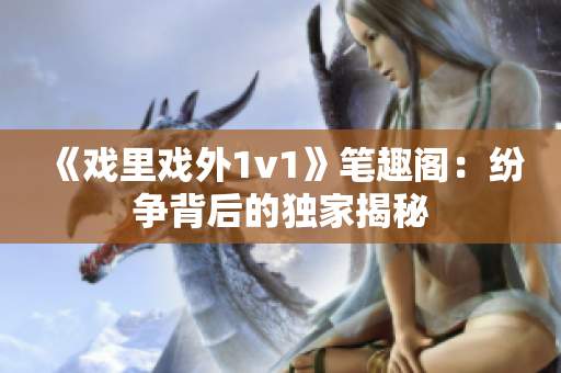 《戲里戲外1v1》筆趣閣：紛爭(zhēng)背后的獨(dú)家揭秘