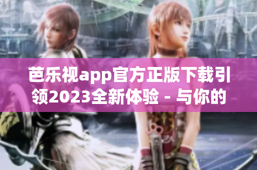 芭樂(lè)視app官方正版下載引領(lǐng)2023全新體驗(yàn) - 與你的娛樂(lè)生活同行