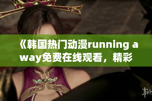 《韓國熱門動漫running away免費在線觀看，精彩不容錯過！》