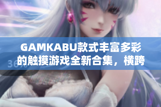 GAMKABU款式豐富多彩的觸摸游戲全新合集，橫跨多種題材，提供豐富多樣的游玩體驗