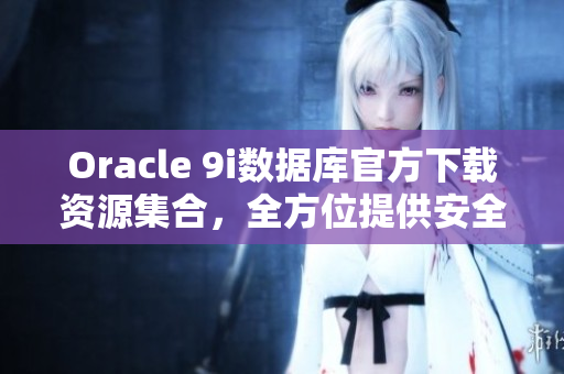 Oracle 9i數(shù)據(jù)庫官方下載資源集合，全方位提供安全穩(wěn)定的軟件下載及安裝教程