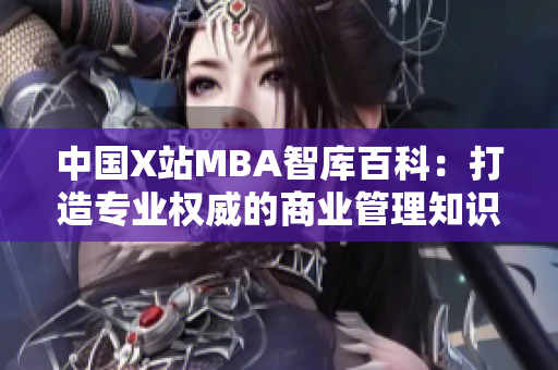 中國X站MBA智庫百科：打造專業(yè)權威的商業(yè)管理知識庫