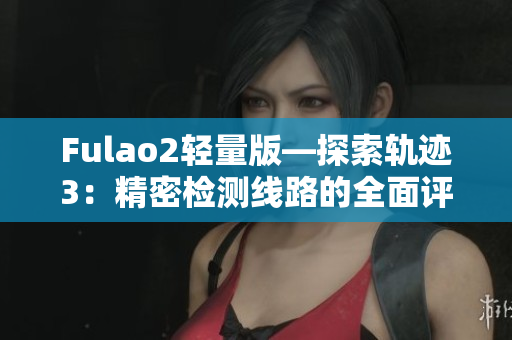 Fulao2輕量版—探索軌跡3：精密檢測線路的全面評估