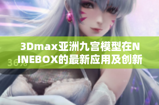 3Dmax亞洲九宮模型在NINEBOX的最新應(yīng)用及創(chuàng)新變化