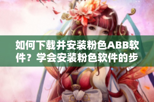 如何下載并安裝粉色ABB軟件？學(xué)會安裝粉色軟件的步驟