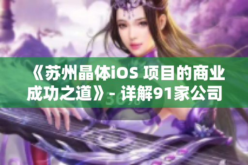 《蘇州晶體iOS 項目的商業(yè)成功之道》- 詳解91家公司MBA智庫