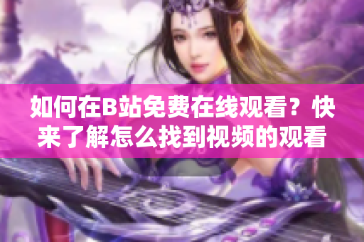 如何在B站免費在線觀看？快來了解怎么找到視頻的觀看人數(shù)