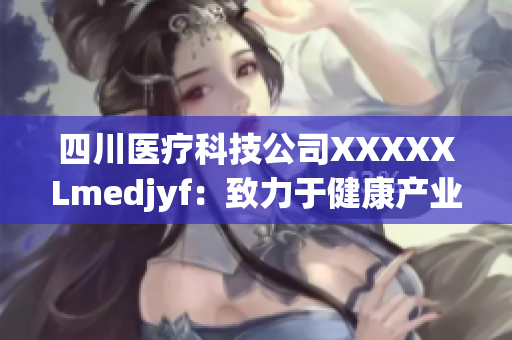 四川醫(yī)療科技公司XXXXXLmedjyf：致力于健康產(chǎn)業(yè)發(fā)展的領(lǐng)軍品牌